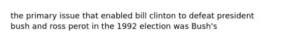 the primary issue that enabled bill clinton to defeat president bush and ross perot in the 1992 election was Bush's