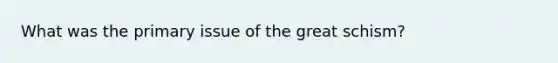 What was the primary issue of the great schism?