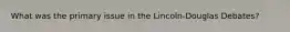 What was the primary issue in the Lincoln-Douglas Debates?