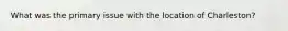 What was the primary issue with the location of Charleston?
