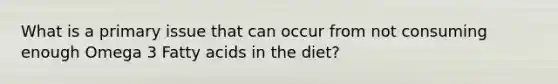 What is a primary issue that can occur from not consuming enough Omega 3 Fatty acids in the diet?