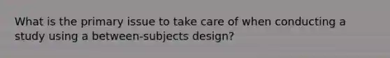 What is the primary issue to take care of when conducting a study using a between-subjects design?