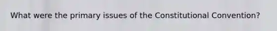 What were the primary issues of the Constitutional Convention?