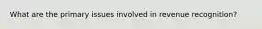 What are the primary issues involved in revenue​ recognition?