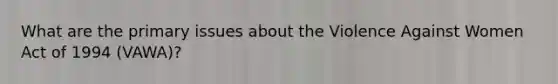 What are the primary issues about the Violence Against Women Act of 1994 (VAWA)?
