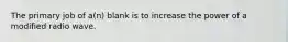 The primary job of a(n) blank is to increase the power of a modified radio wave.