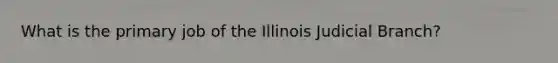 What is the primary job of the Illinois Judicial Branch?