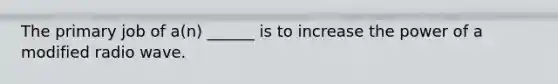 The primary job of a(n) ______ is to increase the power of a modified radio wave.