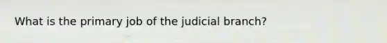 What is the primary job of the judicial branch?