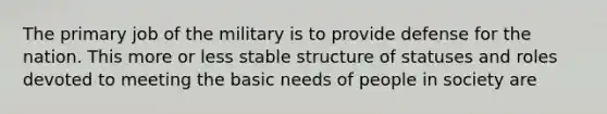 The primary job of the military is to provide defense for the nation. This more or less stable structure of statuses and roles devoted to meeting the basic needs of people in society are