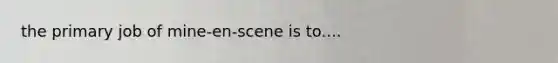 the primary job of mine-en-scene is to....