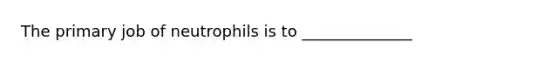 The primary job of neutrophils is to ______________
