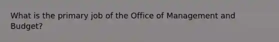 What is the primary job of the Office of Management and Budget?