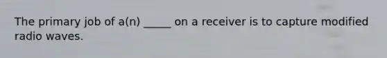 The primary job of a(n) _____ on a receiver is to capture modified radio waves.