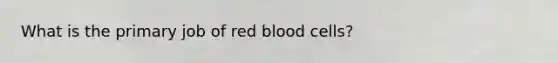 What is the primary job of red blood cells?