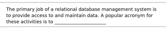 The primary job of a relational database management system is to provide access to and maintain data. A popular acronym for these activities is to ______________________