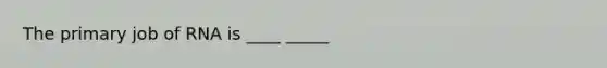 The primary job of RNA is ____ _____