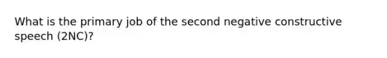 What is the primary job of the second negative constructive speech (2NC)?