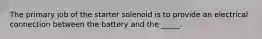 The primary job of the starter solenoid is to provide an electrical connection between the battery and the _____.