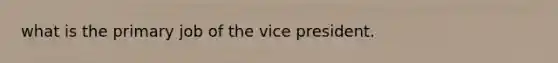 what is the primary job of the vice president.