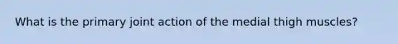 What is the primary joint action of the medial thigh muscles?