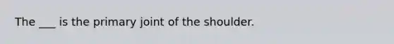 The ___ is the primary joint of the shoulder.