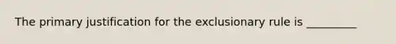 The primary justification for the exclusionary rule is _________