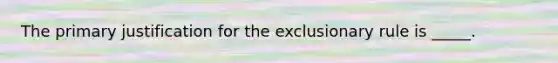 The primary justification for <a href='https://www.questionai.com/knowledge/kiz15u9aWk-the-exclusionary-rule' class='anchor-knowledge'>the exclusionary rule</a> is _____.