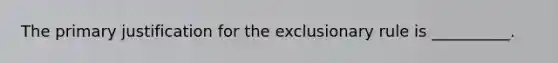 The primary justification for the exclusionary rule is __________.