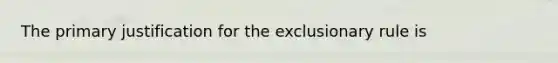 The primary justification for <a href='https://www.questionai.com/knowledge/kiz15u9aWk-the-exclusionary-rule' class='anchor-knowledge'>the exclusionary rule</a> is