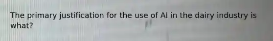The primary justification for the use of AI in the dairy industry is what?