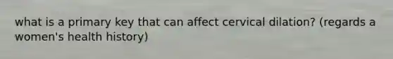 what is a primary key that can affect cervical dilation? (regards a women's health history)