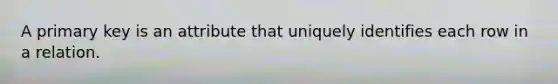 A primary key is an attribute that uniquely identifies each row in a relation.