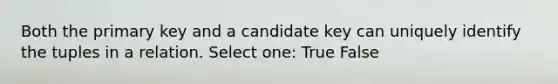 Both the primary key and a candidate key can uniquely identify the tuples in a relation. Select one: True False