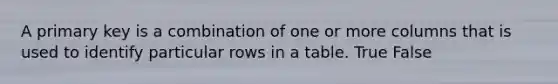 A primary key is a combination of one or more columns that is used to identify particular rows in a table. True False