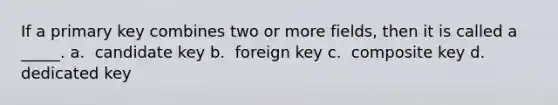 If a primary key combines two or more fields, then it is called a _____. a. ​ candidate key b. ​ foreign key c. ​ composite key d. ​ dedicated key