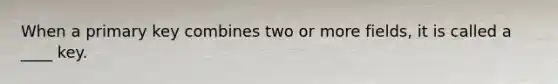 When a primary key combines two or more fields, it is called a ____ key.