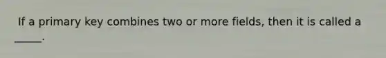 ​ If a primary key combines two or more fields, then it is called a _____.