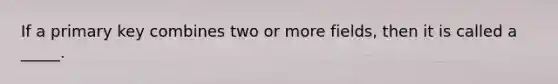 If a primary key combines two or more fields, then it is called a _____.