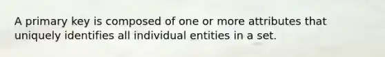 A primary key is composed of one or more attributes that uniquely identifies all individual entities in a set.