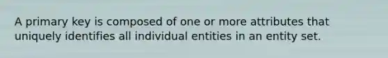 A primary key is composed of one or more attributes that uniquely identifies all individual entities in an entity set.