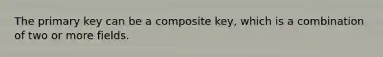 The primary key can be a composite key, which is a combination of two or more fields.