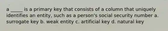 a _____ is a primary key that consists of a column that uniquely identifies an entity, such as a person's social security number a. ​surrogate key b. ​weak entity c. ​artificial key d. ​natural key