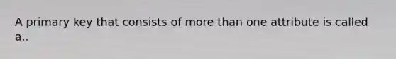 A primary key that consists of more than one attribute is called a..