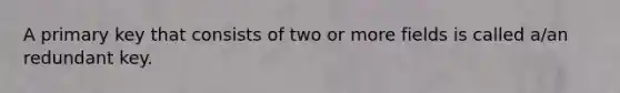 A primary key that consists of two or more fields is called a/an redundant key.