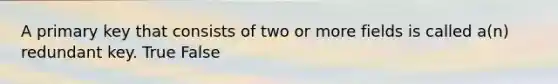 A primary key that consists of two or more fields is called a(n) redundant key. True False