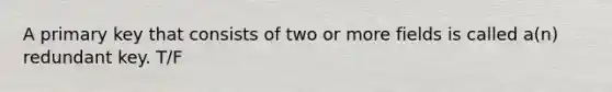 A primary key that consists of two or more fields is called a(n) redundant key. T/F