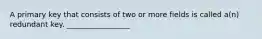 A primary key that consists of two or more fields is called a(n) redundant key. _________________