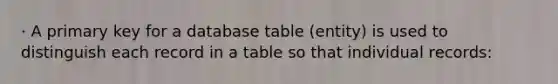 · A primary key for a database table (entity) is used to distinguish each record in a table so that individual records: