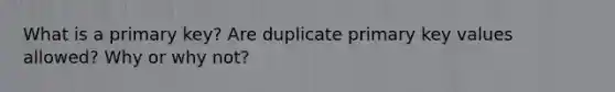 What is a primary key? Are duplicate primary key values allowed? Why or why not?